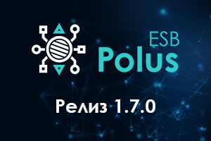 Релиз 1.7.0 интеграционной шины Polus ESB